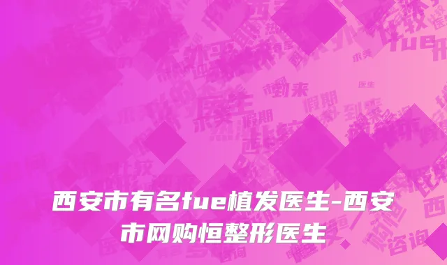 西安市有名fue植发医生-西安市网购恒整形医生