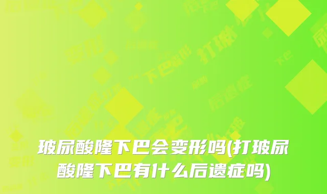玻尿酸隆下巴会变形吗(打玻尿酸隆下巴有什么后遗症吗)