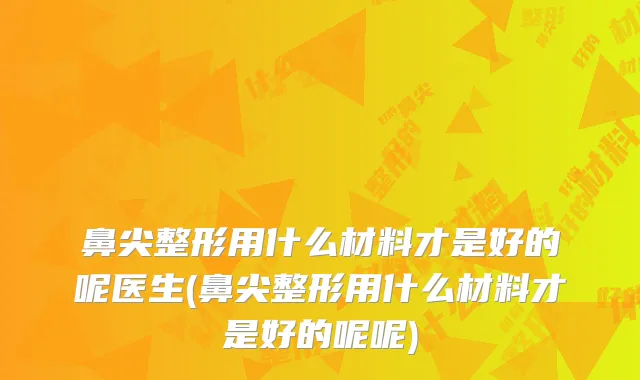 鼻尖整形用什么材料才是好的呢医生(鼻尖整形用什么材料才是好的呢呢)
