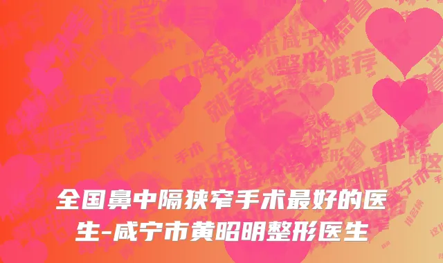 全国鼻中隔狭窄手术最好的医生-咸宁市黄昭明整形医生