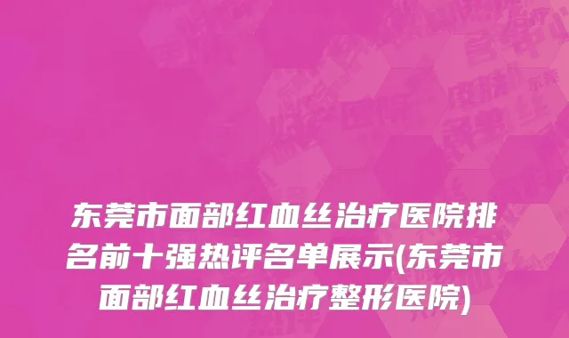东莞市面部红血丝治疗医院排名前十强热评名单展示(东莞市面部红血丝治疗整形医院)