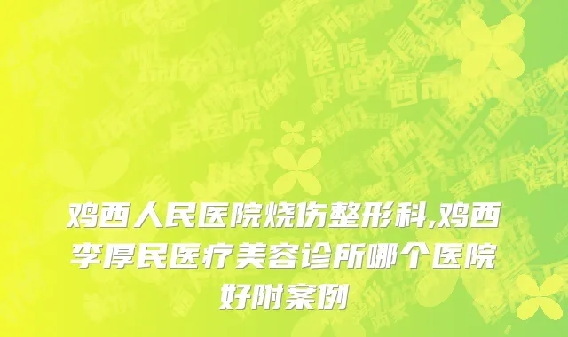 鸡西人民医院烧伤整形科,鸡西李厚民医疗美容诊所哪个医院好附案例