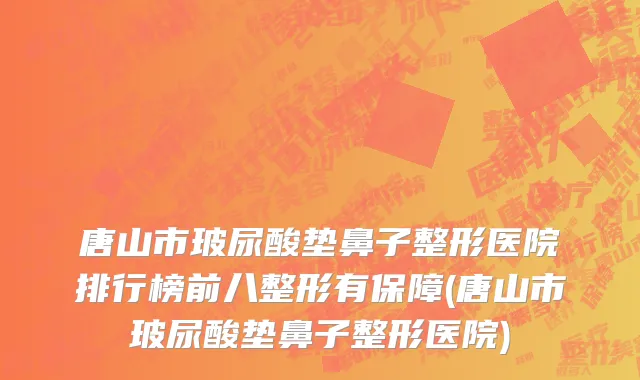 唐山市玻尿酸垫鼻子整形医院排行榜前八整形有保障(唐山市玻尿酸垫鼻子整形医院)