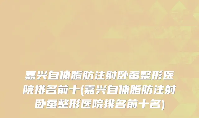 嘉兴自体脂肪注射卧蚕整形医院排名前十(嘉兴自体脂肪注射卧蚕整形医院排名前十名)