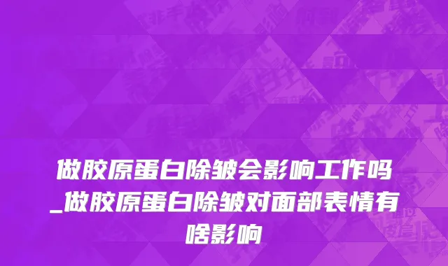 做胶原蛋白除皱会影响工作吗_做胶原蛋白除皱对面部表情有啥影响