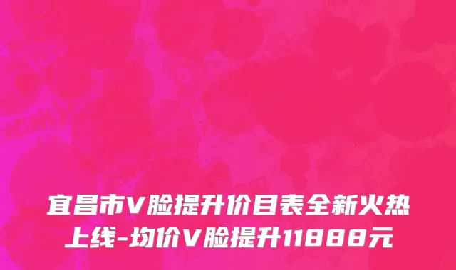 宜昌市V脸提升价目表全新火热上线-均价V脸提升11888元