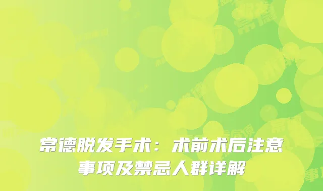 常德脱发手术：术前术后注意事项及禁忌人群详解
