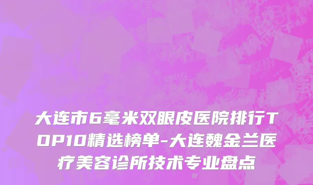 大连市6毫米双眼皮医院排行TOP10精选榜单-大连魏金兰医疗美容诊所技术专业盘点