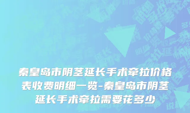 秦皇岛市阴茎延长手术牵拉价格表收费明细一览-秦皇岛市阴茎延长手术牵拉需要花多少