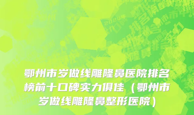 鄂州市岁做线雕隆鼻医院排名榜前十口碑实力俱佳（鄂州市岁做线雕隆鼻整形医院）