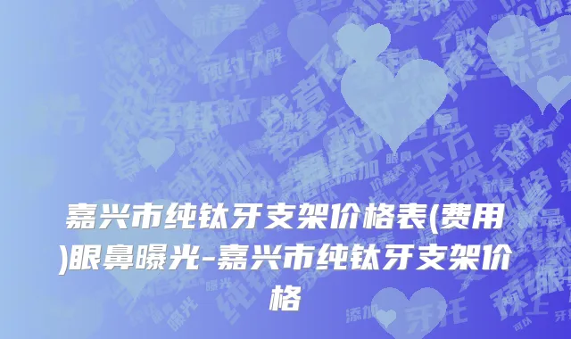 嘉兴市纯钛牙支架价格表(费用)眼鼻曝光-嘉兴市纯钛牙支架价格