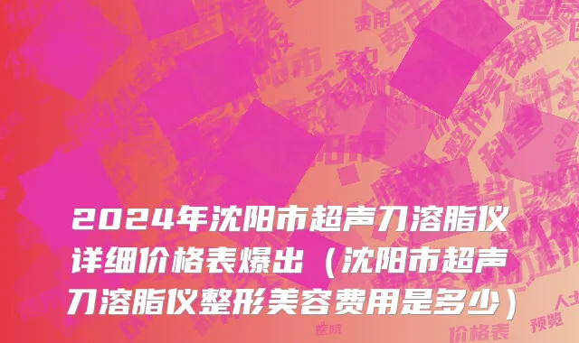 2024年沈阳市超声刀溶脂仪详细价格表爆出（沈阳市超声刀溶脂仪整形美容费用是多少）