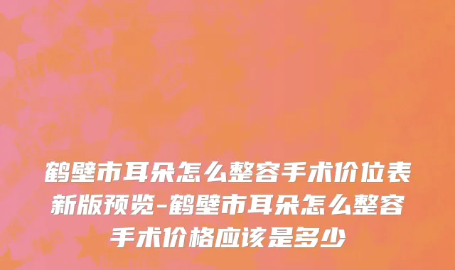 鹤壁市耳朵怎么整容手术价位表新版预览-鹤壁市耳朵怎么整容手术价格应该是多少