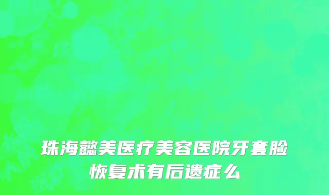 珠海懿美医疗美容医院牙套脸恢复术有后遗症么
