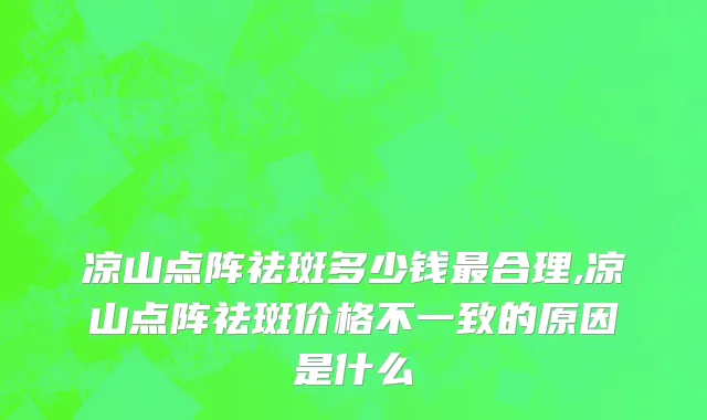 凉山点阵祛斑多少钱最合理,凉山点阵祛斑价格不一致的原因是什么