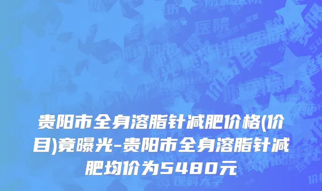 贵阳市全身溶脂针减肥价格(价目)竟曝光-贵阳市全身溶脂针减肥均价为5480元