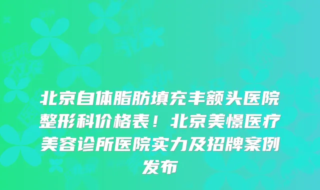 北京自体脂肪填充丰额头医院整形科价格表！北京美憬医疗美容诊所医院实力及招牌案例发布