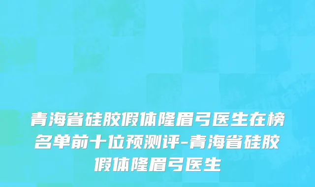 青海省硅胶假体隆眉弓医生在榜名单前十位预测评-青海省硅胶假体隆眉弓医生