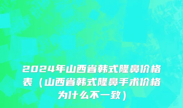 2024年山西省韩式隆鼻价格表（山西省韩式隆鼻手术价格为什么不一致）