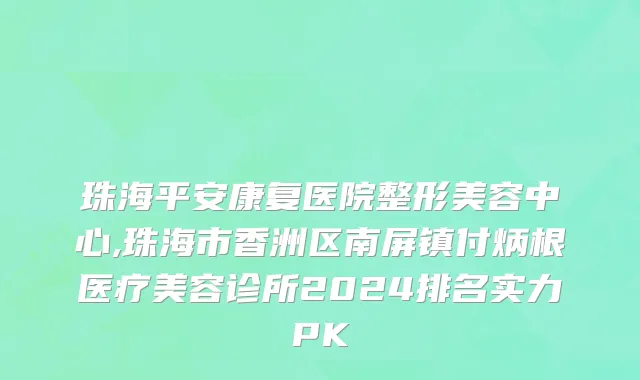 珠海平安康复医院整形美容中心,珠海市香洲区南屏镇付炳根医疗美容诊所2024排名实力PK