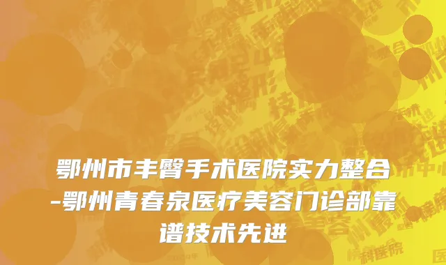 鄂州市丰臀手术医院实力整合-鄂州青春泉医疗美容门诊部靠谱技术先进