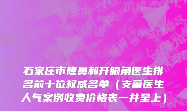 石家庄市隆鼻和开眼角医生排名前十位权威名单（支蕾医生人气案例收费价格表一并呈上）