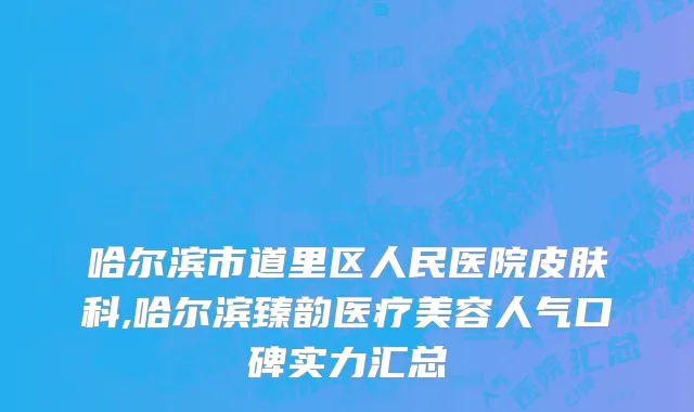 哈尔滨市道里区人民医院皮肤科,哈尔滨臻韵医疗美容人气口碑实力汇总