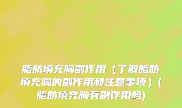 脂肪填充胸副作用（了解脂肪填充胸的副作用和注意事项）(脂肪填充胸有副作用吗)