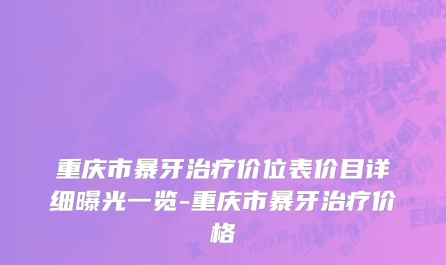 重庆市暴牙治疗价位表价目详细曝光一览-重庆市暴牙治疗价格