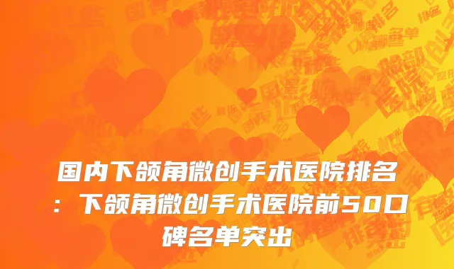 国内下颌角微创手术医院排名：下颌角微创手术医院前50口碑名单突出
