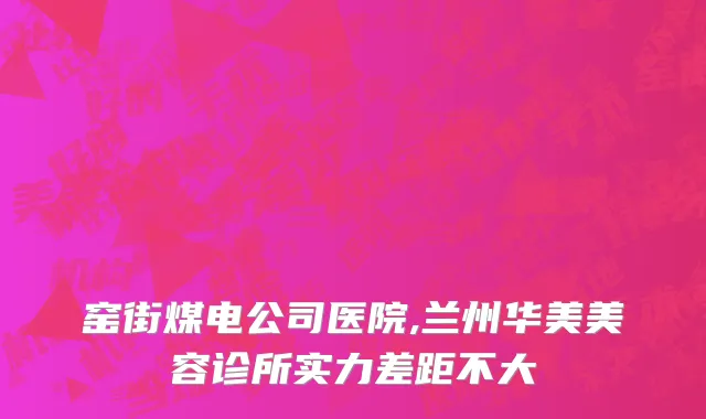 窑街煤电公司医院,兰州华美美容诊所实力差距不大