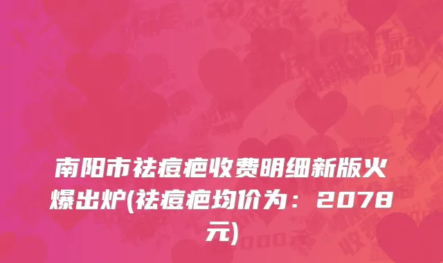 南阳市祛痘疤收费明细新版火爆出炉(祛痘疤均价为：2078元)