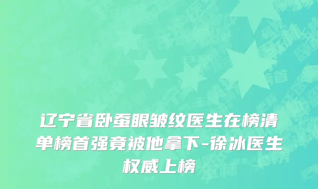 辽宁省卧蚕眼皱纹医生在榜清单榜首强竟被他拿下-徐冰医生权威上榜