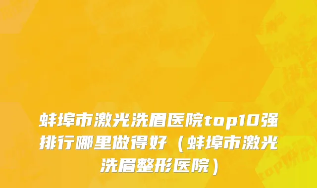 蚌埠市激光洗眉医院top10强排行哪里做得好（蚌埠市激光洗眉整形医院）