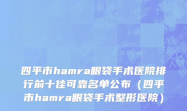 四平市hamra眼袋手术医院排行前十佳可靠名单公布（四平市hamra眼袋手术整形医院）
