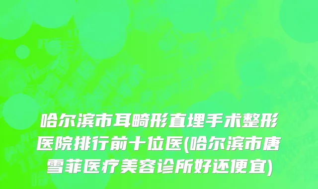 哈尔滨市耳畸形直埋手术整形医院排行前十位医(哈尔滨市唐雪菲医疗美容诊所好还便宜)