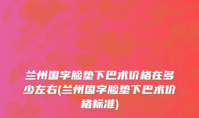 兰州国字脸垫下巴术价格在多少左右(兰州国字脸垫下巴术价格标准)