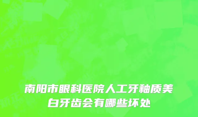 南阳市眼科医院人工牙釉质美白牙齿会有哪些坏处