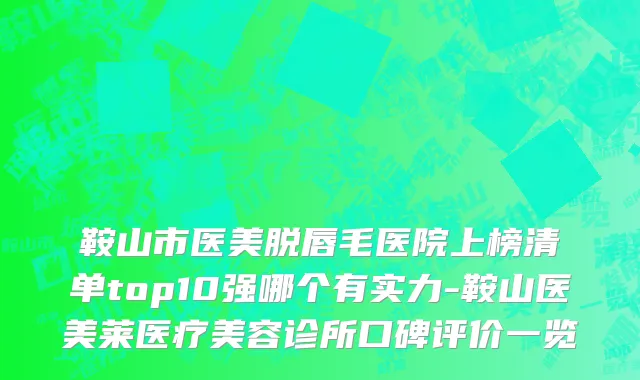 鞍山市医美脱唇毛医院上榜清单top10强哪个有实力-鞍山医美莱医疗美容诊所口碑评价一览