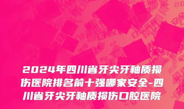 2024年四川省牙尖牙釉质损伤医院排名前十强哪家安全-四川省牙尖牙釉质损伤口腔医院