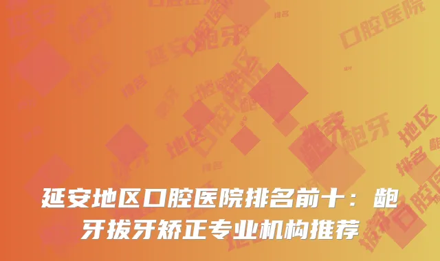 延安地区口腔医院排名前十：龅牙拔牙矫正专业机构推荐