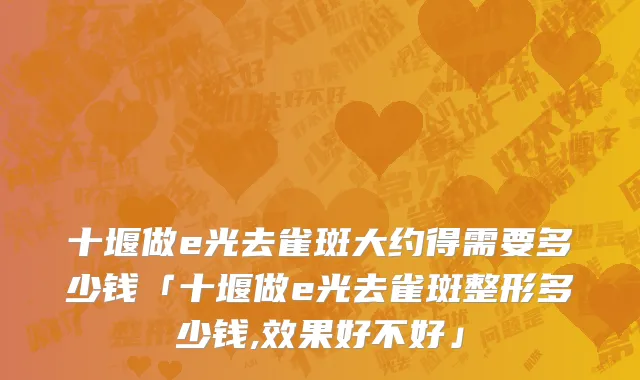十堰做e光去雀斑大约得需要多少钱「十堰做e光去雀斑整形多少钱,效果好不好」