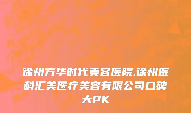 徐州方华时代美容医院,徐州医科汇美医疗美容有限公司口碑大PK