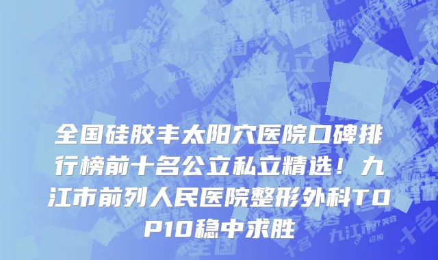 全国硅胶丰太阳穴医院口碑排行榜前十名公立私立精选!九江市前列人民医院整形外科TOP10稳中求胜