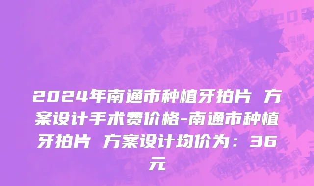 2024年南通市种植牙拍片 方案设计手术费价格-南通市种植牙拍片 方案设计均价为：36元