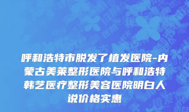 呼和浩特市脱发了植发医院-内蒙古美莱整形医院与呼和浩特韩艺医疗整形美容医院明白人说价格实惠