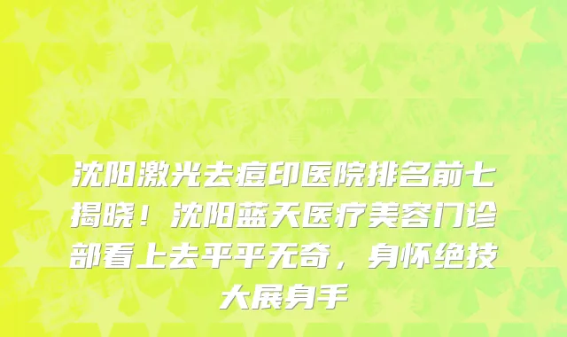 沈阳激光去痘印医院排名前七揭晓！沈阳蓝天医疗美容门诊部看上去平平无奇，身怀绝技大展身手
