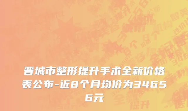 晋城市整形提升手术全新价格表公布-近8个月均价为34656元