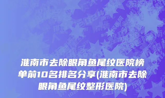淮南市去除眼角鱼尾纹医院榜单前10名排名分享(淮南市去除眼角鱼尾纹整形医院)