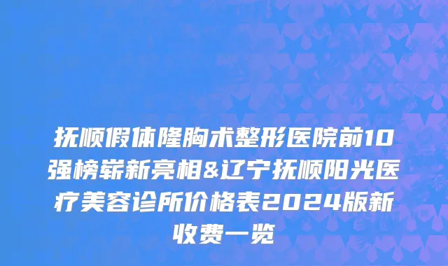 抚顺假体隆胸术整形医院前10强榜崭新亮相&辽宁抚顺阳光医疗美容诊所价格表2024版新收费一览